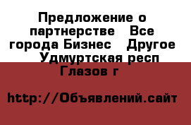 Предложение о партнерстве - Все города Бизнес » Другое   . Удмуртская респ.,Глазов г.